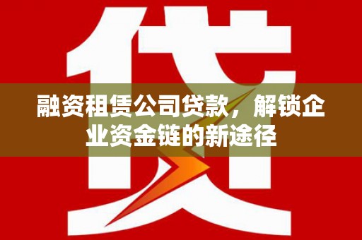凤县融资租赁公司贷款，解锁企业资金链的新途径